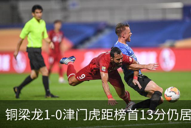 铜梁龙1-0津门虎距榜首13分仍居第2 肯帕努制胜 哈达斯绝平被吹