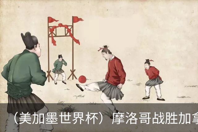 （美加墨世界杯）摩洛哥战胜加拿大 连续两届世界杯闯入八强