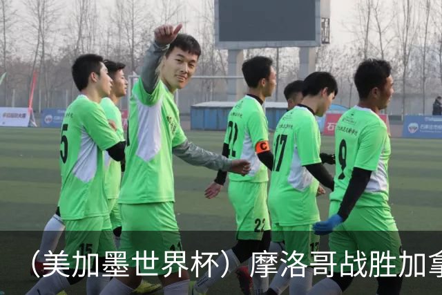 （美加墨世界杯）摩洛哥战胜加拿大 连续两届世界杯闯入八强